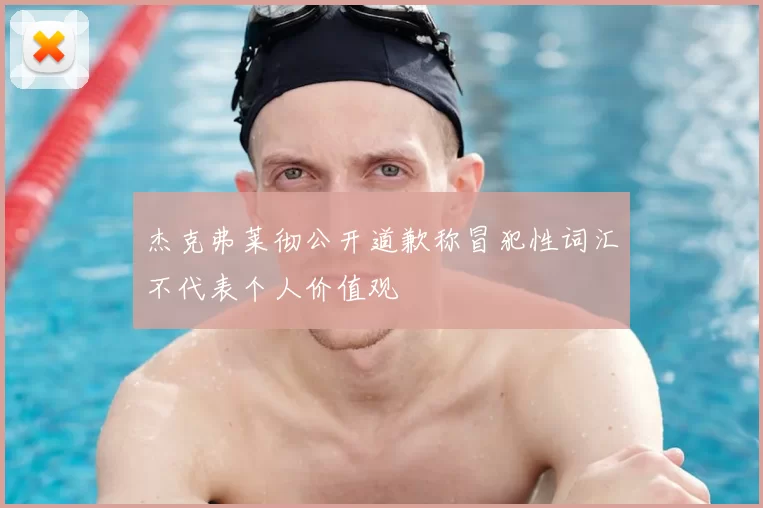 杰克弗莱彻公开道歉称冒犯性词汇不代表个人价值观