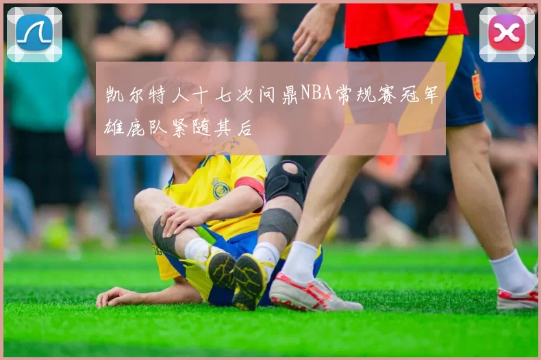 凯尔特人十七次问鼎NBA常规赛冠军雄鹿队紧随其后
