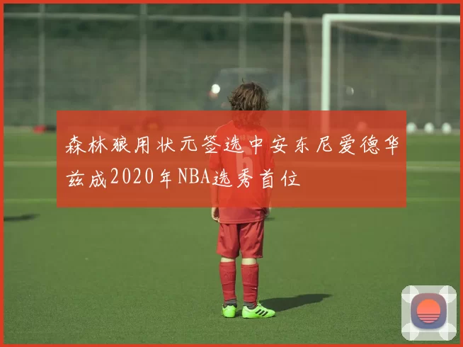 森林狼用状元签选中安东尼爱德华兹成2020年NBA选秀首位