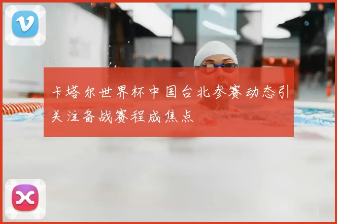卡塔尔世界杯中国台北参赛动态引关注备战赛程成焦点