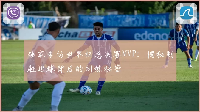 独家专访世界杯总决赛MVP:揭秘制胜进球背后的训练秘密