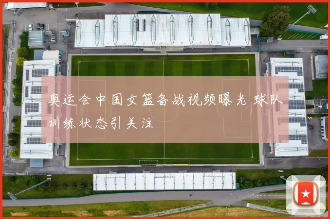 奥运会中国女篮备战视频曝光 球队训练状态引关注