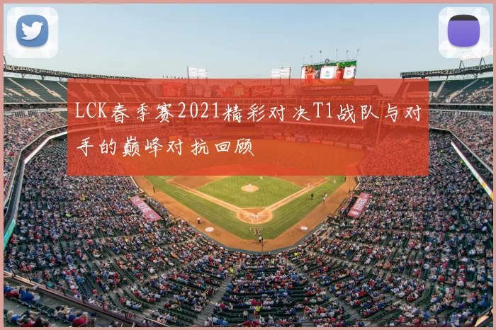 LCK春季赛2021精彩对决T1战队与对手的巅峰对抗回顾