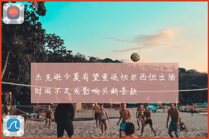 杰克逊今夏有望重返切尔西但出场时间不足或影响买断条款