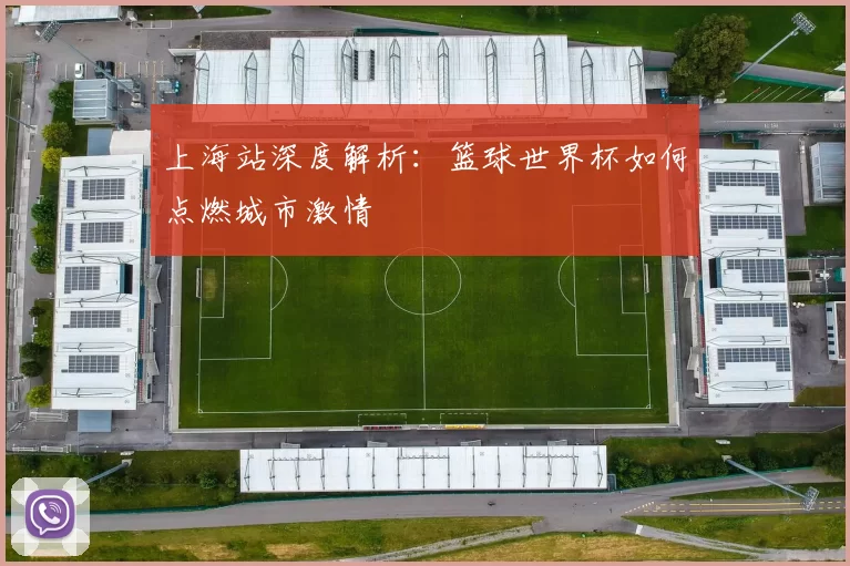 上海站深度解析：篮球世界杯如何点燃城市激情