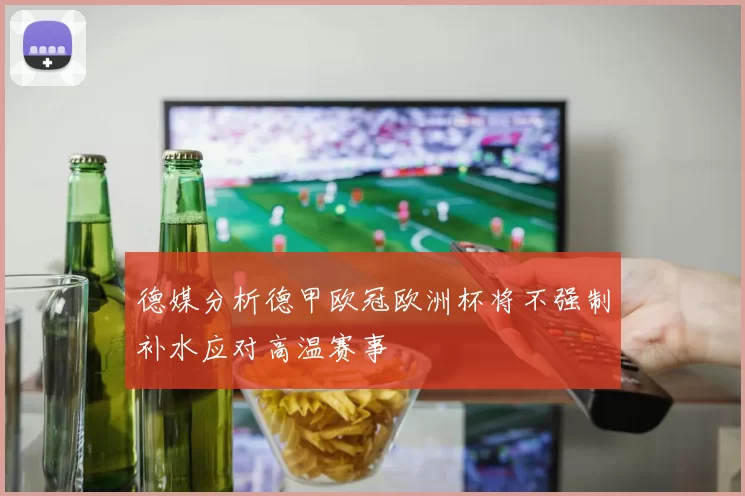德媒分析德甲欧冠欧洲杯将不强制补水应对高温赛事