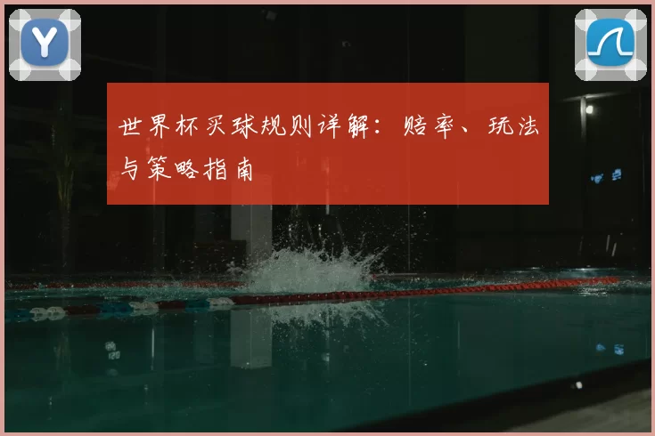 世界杯买球规则详解:赔率、玩法与策略指南