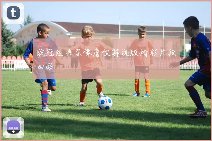 欧冠经典录像詹俊解说版精彩片段回顾