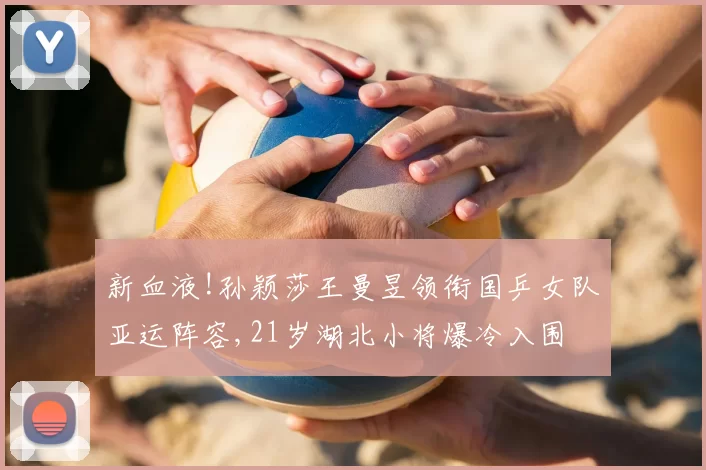 新血液!孙颖莎王曼昱领衔国乒女队亚运阵容,21岁湖北小将爆冷入围