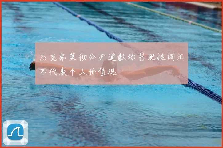 杰克弗莱彻公开道歉称冒犯性词汇不代表个人价值观