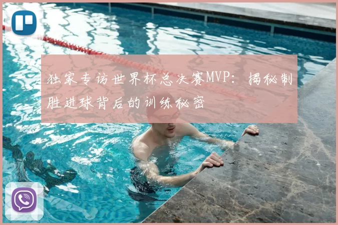 独家专访世界杯总决赛MVP:揭秘制胜进球背后的训练秘密