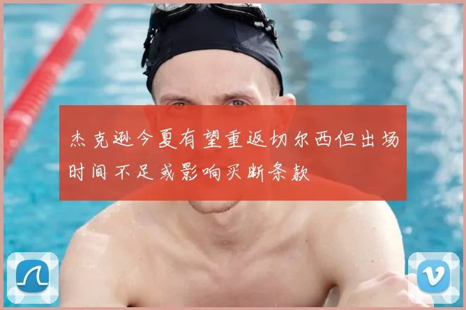 杰克逊今夏有望重返切尔西但出场时间不足或影响买断条款