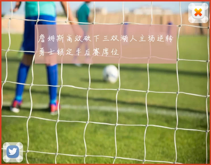 詹姆斯高效砍下三双湖人主场逆转勇士锁定季后赛席位