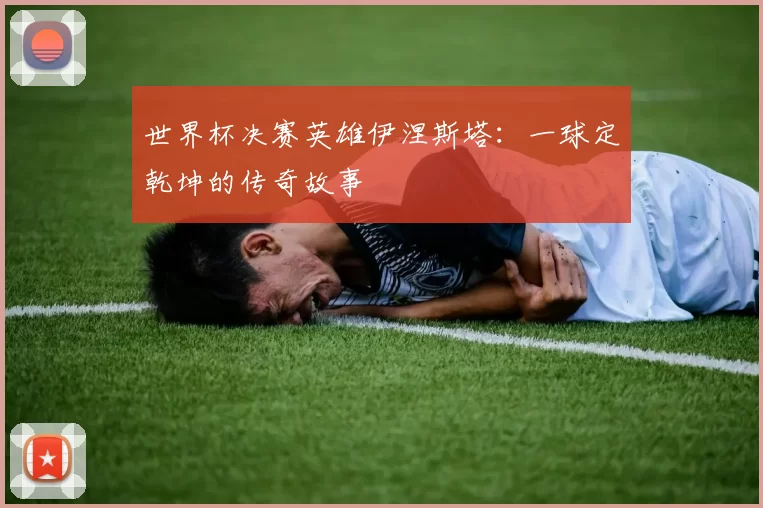 世界杯决赛英雄伊涅斯塔:一球定乾坤的传奇故事