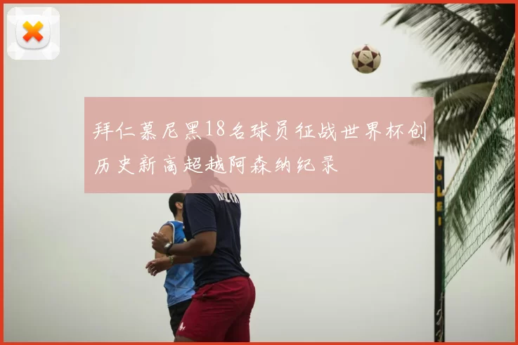 拜仁慕尼黑18名球员征战世界杯创历史新高超越阿森纳纪录