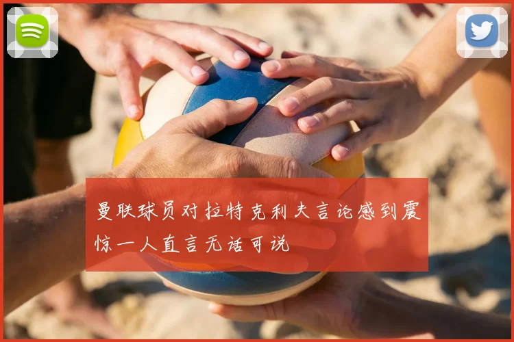曼联球员对拉特克利夫言论感到震惊一人直言无话可说