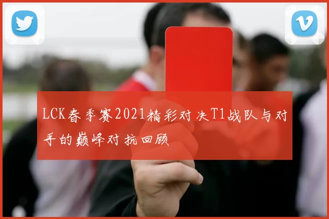 LCK春季赛2021精彩对决T1战队与对手的巅峰对抗回顾