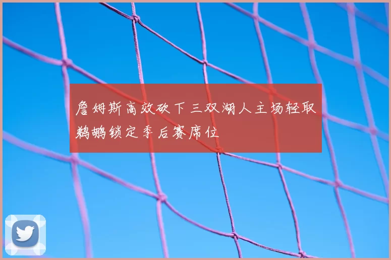 詹姆斯高效砍下三双湖人主场轻取鹈鹕锁定季后赛席位