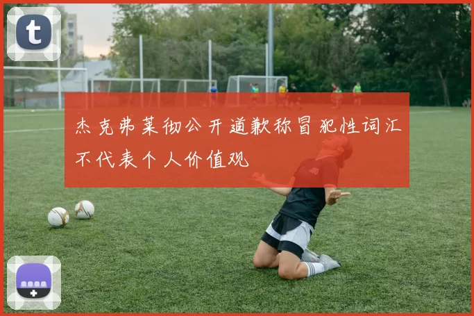 杰克弗莱彻公开道歉称冒犯性词汇不代表个人价值观