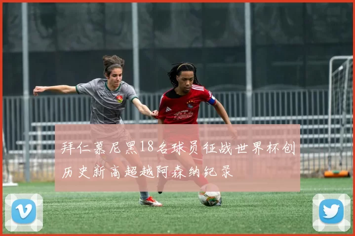 拜仁慕尼黑18名球员征战世界杯创历史新高超越阿森纳纪录