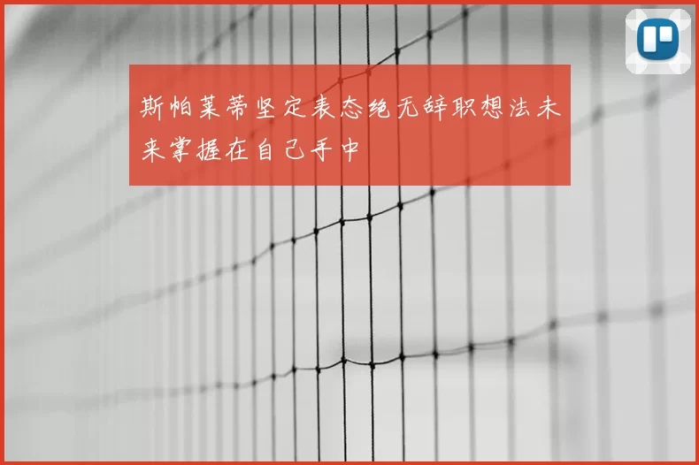斯帕莱蒂坚定表态绝无辞职想法未来掌握在自己手中