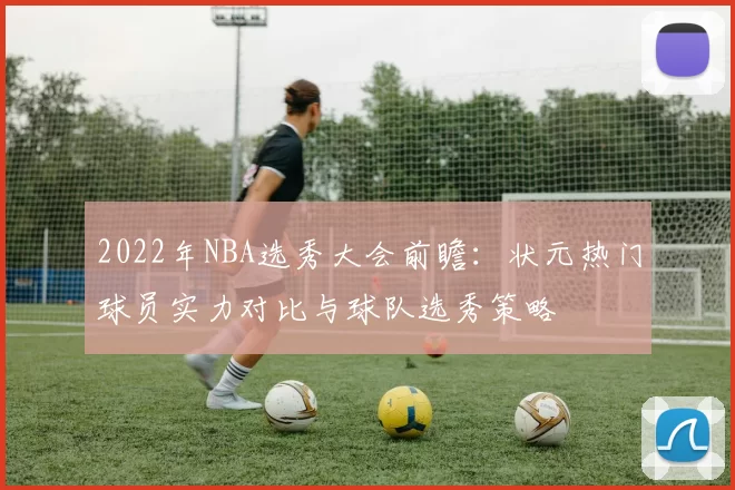 2022年NBA选秀大会前瞻:状元热门球员实力对比与球队选秀策略