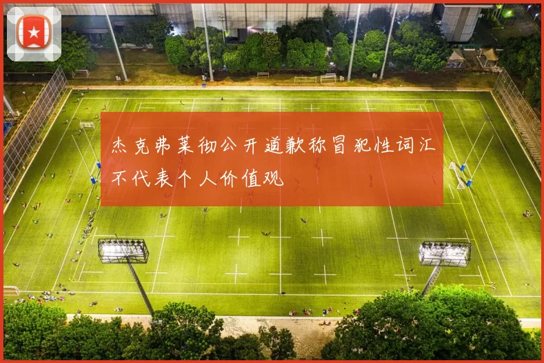 杰克弗莱彻公开道歉称冒犯性词汇不代表个人价值观