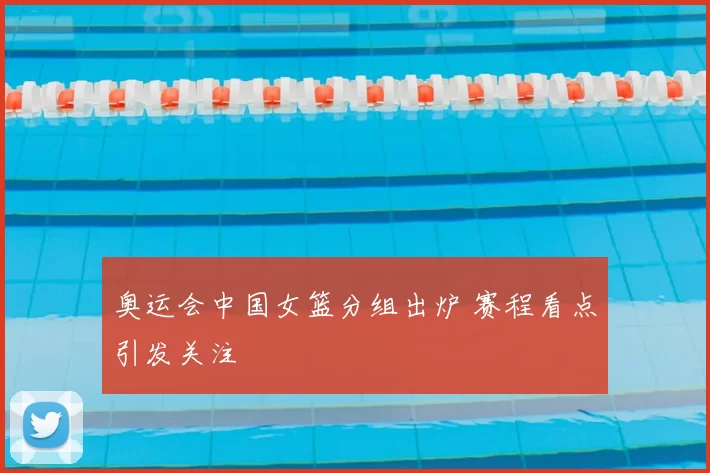 奥运会中国女篮分组出炉 赛程看点引发关注