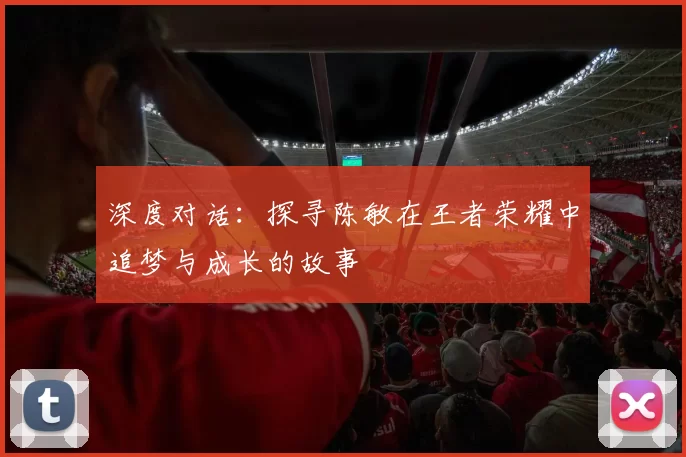 深度对话：探寻陈敏在王者荣耀中追梦与成长的故事