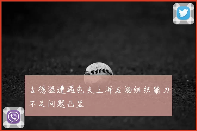 古德温遭遇包夹上海后场组织能力不足问题凸显