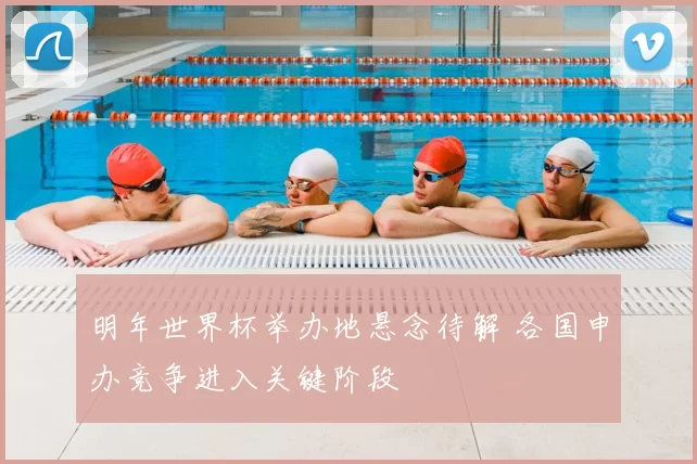 明年世界杯举办地悬念待解 各国申办竞争进入关键阶段
