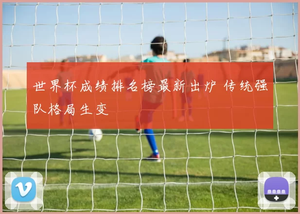 世界杯成绩排名榜最新出炉 传统强队格局生变