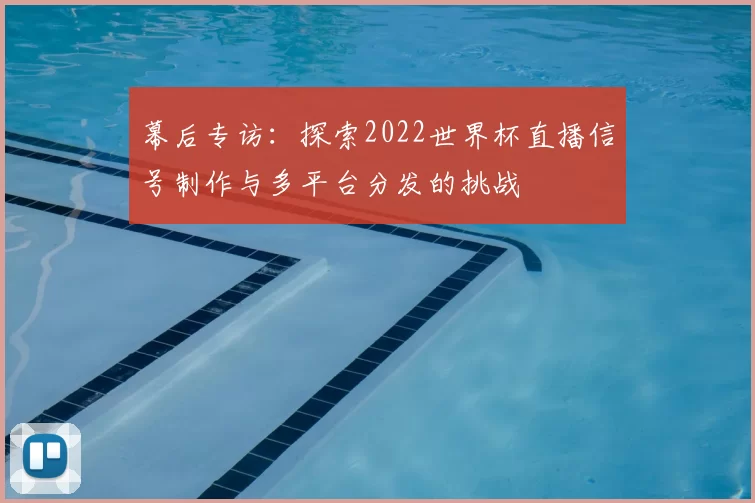 幕后专访：探索2022世界杯直播信号制作与多平台分发的挑战