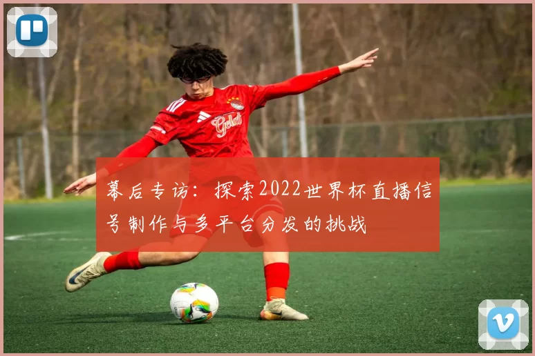幕后专访:探索2022世界杯直播信号制作与多平台分发的挑战