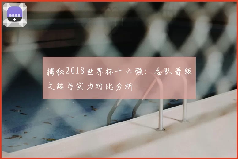 揭秘2018世界杯十六强:各队晋级之路与实力对比分析