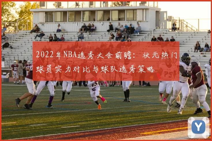 2022年NBA选秀大会前瞻:状元热门球员实力对比与球队选秀策略