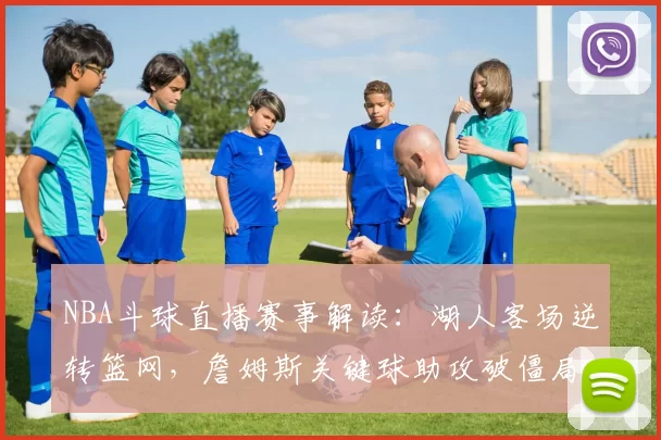 NBA斗球直播赛事解读:湖人客场逆转篮网,詹姆斯关键球助攻破僵局