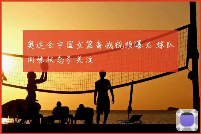 奥运会中国女篮备战视频曝光 球队训练状态引关注