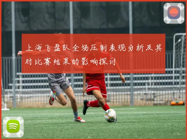 上海飞盘队全场压制表现分析及其对比赛结果的影响探讨