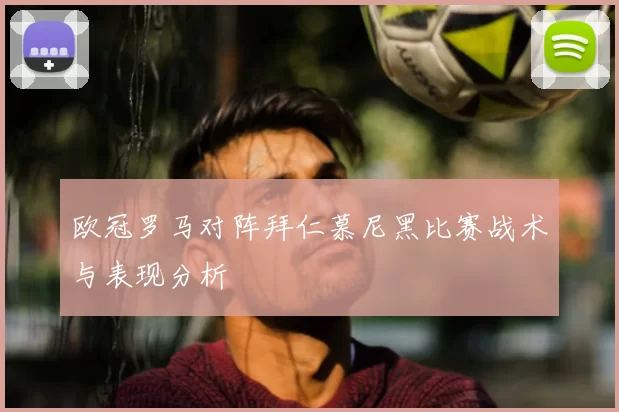 欧冠罗马对阵拜仁慕尼黑比赛战术与表现分析
