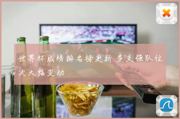 世界杯成绩排名榜更新 多支强队位次大幅变动