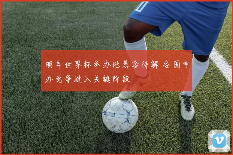 明年世界杯举办地悬念待解 各国申办竞争进入关键阶段