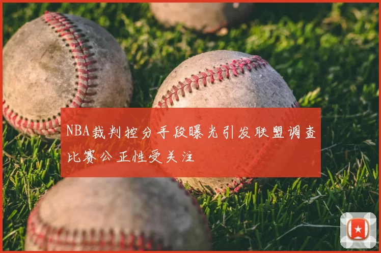 NBA裁判控分手段曝光引发联盟调查比赛公正性受关注