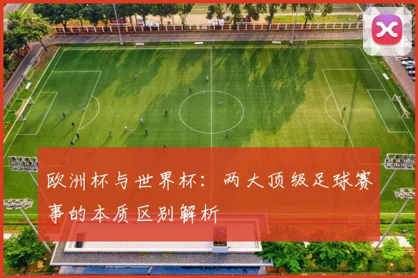 欧洲杯与世界杯：两大顶级足球赛事的本质区别解析