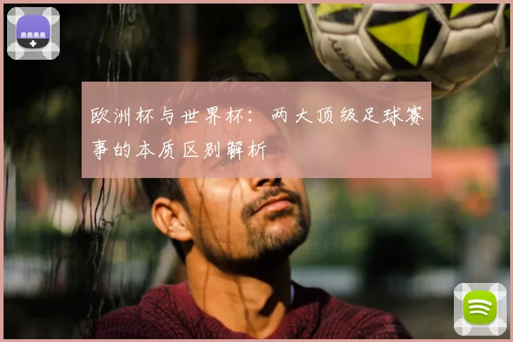 欧洲杯与世界杯：两大顶级足球赛事的本质区别解析