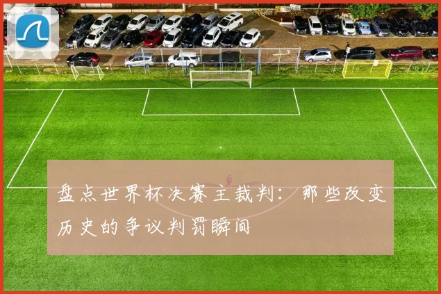 盘点世界杯决赛主裁判：那些改变历史的争议判罚瞬间