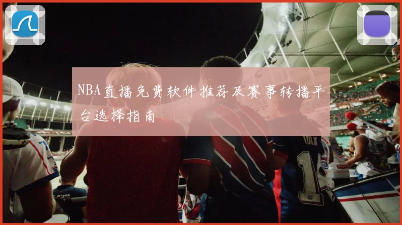 NBA直播免费软件推荐及赛事转播平台选择指南