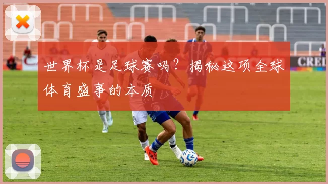 世界杯是足球赛吗？揭秘这项全球体育盛事的本质