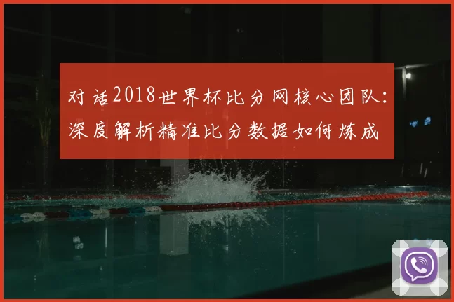 对话2018世界杯比分网核心团队:深度解析精准比分数据如何炼成