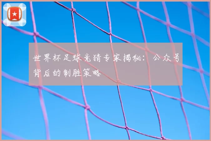 世界杯足球竞猜专家揭秘:公众号背后的制胜策略
